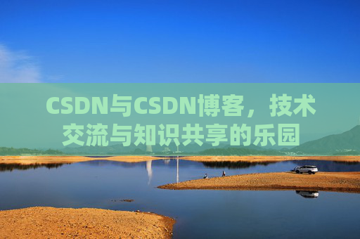 CSDN与CSDN博客,技术交流与知识共享的乐园