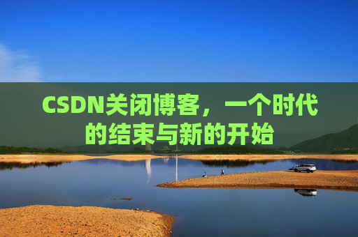 CSDN关闭博客，一个时代的结束与新的开始